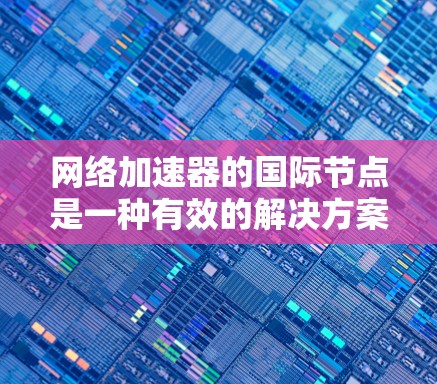 网络加速器的国际节点是一种有效的解决方案，特别适用于需要频繁访问国外服务器或数据的用户。以下是对国际节点的详细分析和总结