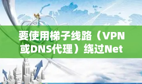 要使用梯子线路（VPN或DNS代理）绕过Netflix的地理限制，通常需要以下步骤
