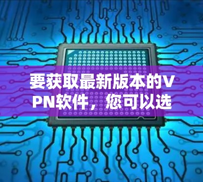 要获取最新版本的VPN软件，您可以选择以下几种方法