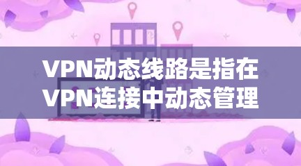 VPN动态线路是指在VPN连接中动态管理和调整连接策略，以适应不断变化的网络环境，从而提供更灵活、稳定和安全的通信服务。以下是对VPN动态线路的详细分析