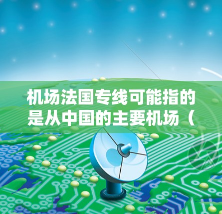 机场法国专线可能指的是从中国的主要机场（如北京、上海、广州、深圳等）到法国的直飞航班。以下是一些可能的解释和相关信息