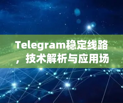Telegram稳定线路，技术解析与应用场景