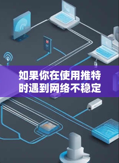 如果你在使用推特时遇到网络不稳定或连接问题，可以按照以下步骤进行排查和解决