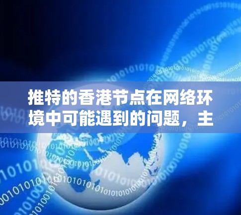 推特的香港节点在网络环境中可能遇到的问题，主要涉及以下几个方面