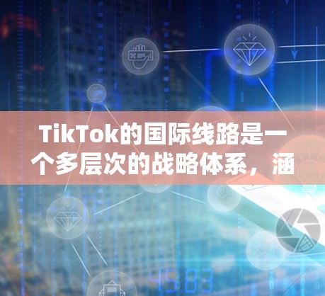 TikTok的国际线路是一个多层次的战略体系，涵盖了内容本地化、营销推广、技术优化、数据安全、内容管理等多个方面，确保其在全球范围内的成功运营。以下是对这一国际线路的详细分析