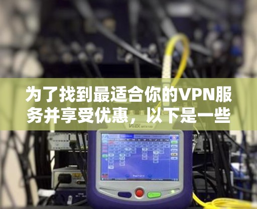 为了找到最适合你的VPN服务并享受优惠，以下是一些详细的建议和步骤