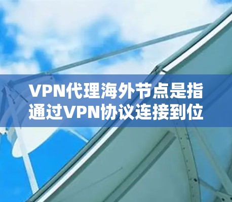 VPN代理海外节点是指通过VPN协议连接到位于海外的服务器，从而为用户提供隐私保护、网络安全和内容访问的便利。以下是详细的分步解释