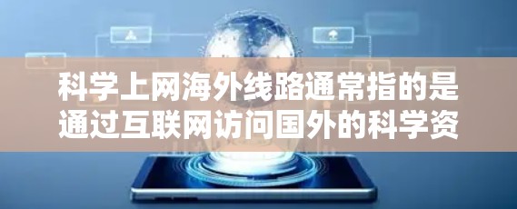 科学上网海外线路通常指的是通过互联网访问国外的科学资源、数据库、期刊或其他科研资料的途径。以下是一些常用的方法和工具，帮助你更好地访问海外科学资源