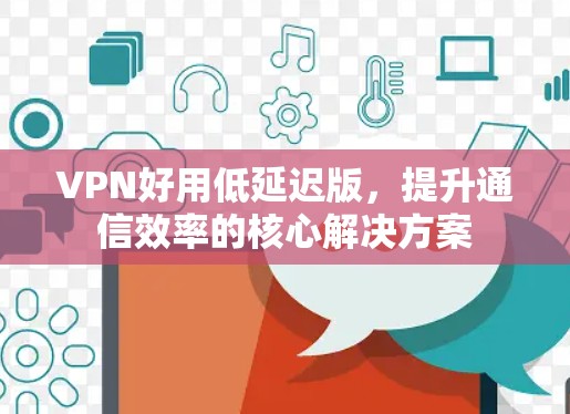 VPN好用低延迟版，提升通信效率的核心解决方案