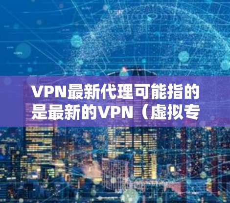 VPN最新代理可能指的是最新的VPN（虚拟专用网络）服务或代理服务器。如果你正在寻找最新的VPN服务或代理服务器，以下是一些常见的方法和资源来获取最新的VPN信息