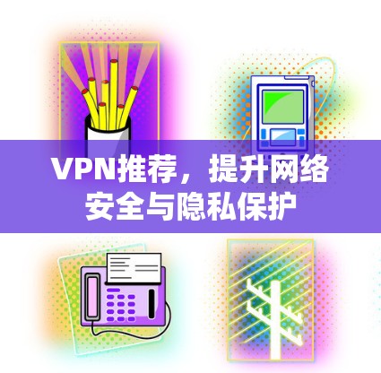 VPN推荐，提升网络安全与隐私保护