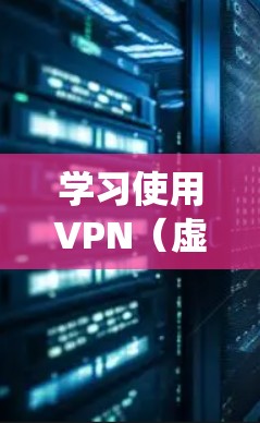 学习使用VPN（虚拟专用网络）需要系统性和实践的结合。以下是一些学习VPN的建议和步骤，帮助你快速掌握VPN的使用方法