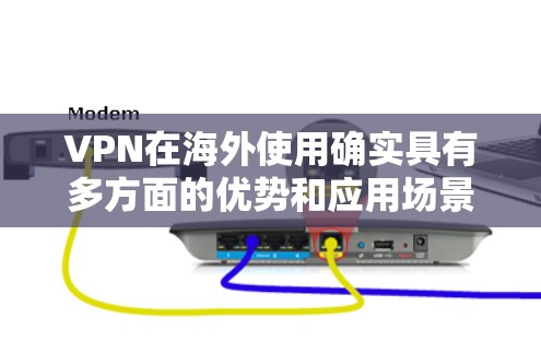 VPN在海外使用确实具有多方面的优势和应用场景。以下是对VPN在海外使用的详细分析，帮助您更好地理解其优势及其在不同情境下的应用