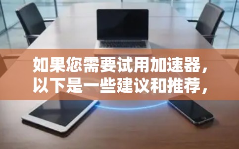 如果您需要试用加速器，以下是一些建议和推荐，帮助您找到合适的设备和资源