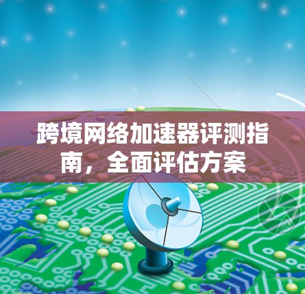 跨境网络加速器评测指南，全面评估方案