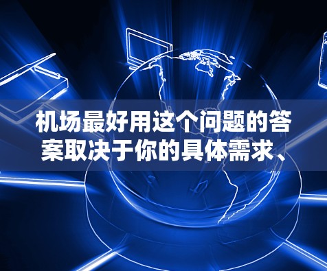 机场最好用这个问题的答案取决于你的具体需求、旅行目的和偏好。以下是一些常见的机场评价因素和推荐机场，供你参考