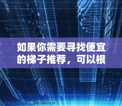 如果你需要寻找便宜的梯子推荐，可以根据你的需求和预算选择适合的梯子。以下是一些常见的梯子类型及其价格范围，供你参考