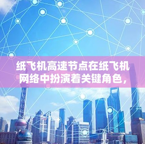 纸飞机高速节点在纸飞机网络中扮演着关键角色，其设计和实现需要克服多项技术挑战，以确保高效、稳定和可靠的数据传输。以下是对纸飞机高速节点的详细分析和总结