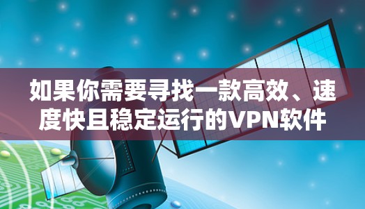 如果你需要寻找一款高效、速度快且稳定运行的VPN软件，我可以为你推荐几款经过测试并受到好评的VPN服务。以下是一些推荐