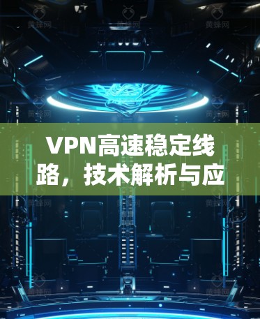 VPN高速稳定线路，技术解析与应用案例分析