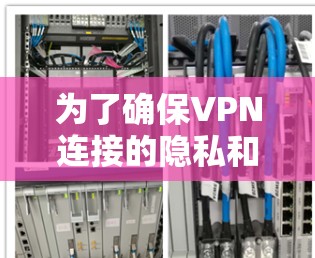 为了确保VPN连接的隐私和安全，以下是一些建议和步骤，帮助用户保护他们的网络活动