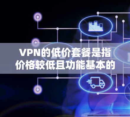 VPN的低价套餐是指价格较低且功能基本的虚拟专用网络服务套餐，适合预算有限的用户或需要基本隐私保护的用户。以下是一些知名的低价VPN套餐推荐，您可以根据需求选择