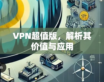 VPN超值版，解析其价值与应用