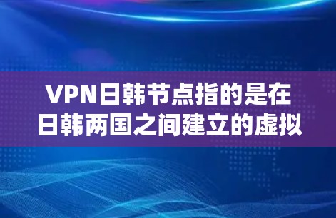 VPN日韩节点指的是在日韩两国之间建立的虚拟专用网络（VPN）服务器。通过这些节点，用户可以在网络上匿名，保护隐私，并绕过地理限制