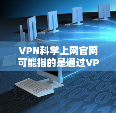 VPN科学上网官网可能指的是通过VPN（虚拟专用网络）来进行科学上网的相关官网或资源。VPN是一种网络技术，用于创建安全的、匿名的连接，通常用于保护隐私或访问受限的网络资源
