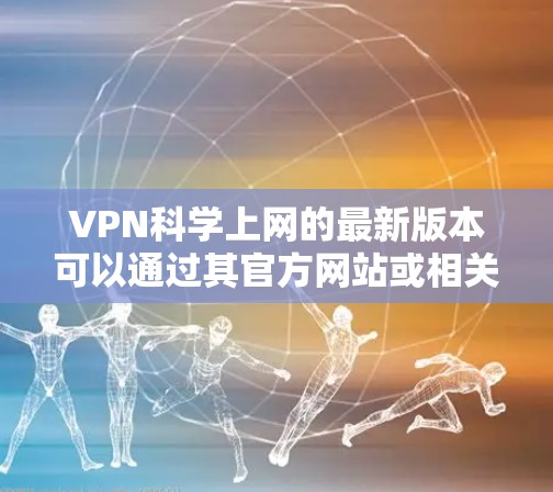 VPN科学上网的最新版本可以通过其官方网站或相关应用商店获取。以下是一些常见的获取方式和注意事项