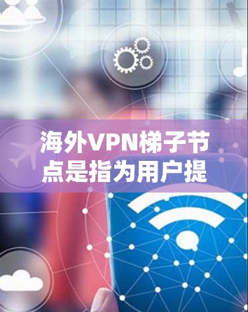 海外VPN梯子节点是指为用户提供多国或多地区VPN服务的网络架构，通过智能算法自动选择最优的VPN服务器，以确保用户连接速度快、稳定性高。以下是关于海外VPN梯子节点的一些关键点和建议