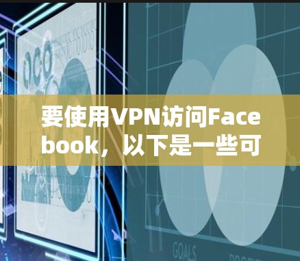 要使用VPN访问Facebook，以下是一些可能的方法和建议