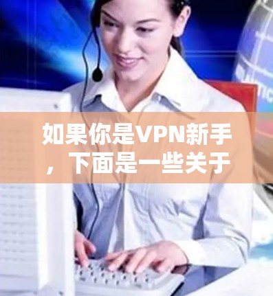 如果你是VPN新手，下面是一些关于如何下载VPN的步骤和建议