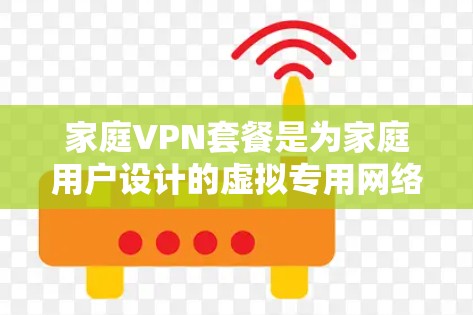 家庭VPN套餐是为家庭用户设计的虚拟专用网络服务，提供多设备支持、高安全性、跨平台兼容和智能家居集成。以下是家庭VPN套餐的详细特点及优点