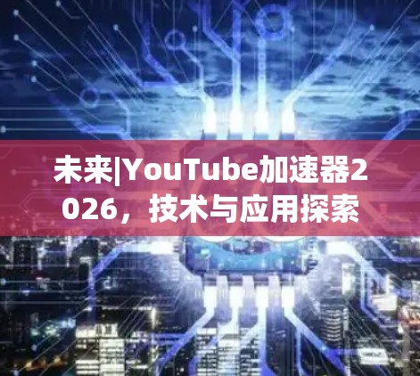 未来|YouTube加速器2026，技术与应用探索