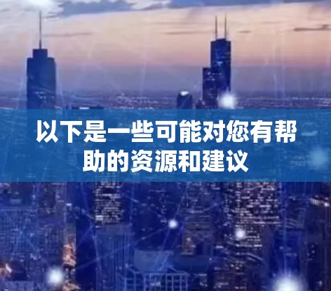 以下是一些可能对您有帮助的资源和建议