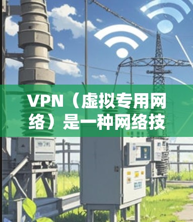 VPN（虚拟专用网络）是一种网络技术，能够为用户提供匿名化的网络连接，保护隐私和安全。以下是一些常用的VPN实用线路和推荐服务，供你参考