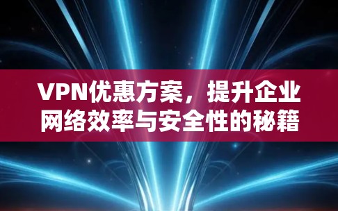 VPN优惠方案，提升企业网络效率与安全性的秘籍