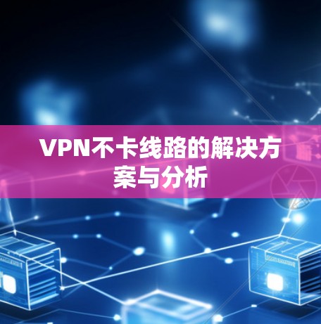 VPN不卡线路的解决方案与分析