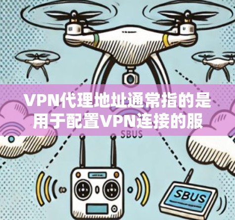 VPN代理地址通常指的是用于配置VPN连接的服务器地址，这些地址通常包括IP地址和端口号。具体信息取决于你使用的VPN服务提供商或网络环境