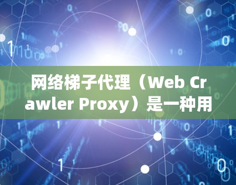 网络梯子代理（Web Crawler Proxy）是一种用于通过代理服务器访问网络资源的技术，通常用于网络爬虫或数据采集等任务。以下是对网络梯子代理的详细解释