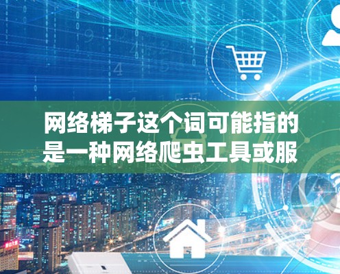网络梯子这个词可能指的是一种网络爬虫工具或服务，用于抓取网页内容、数据提取等。网络爬虫是一种用于自动从网页中提取数据的技术，常用于搜索引擎优化（SEO）数据分析、市场研究等场景