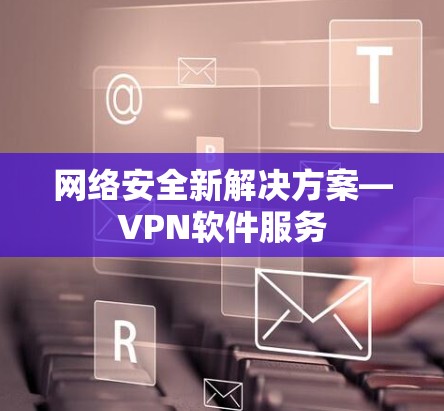 网络安全新解决方案—VPN软件服务