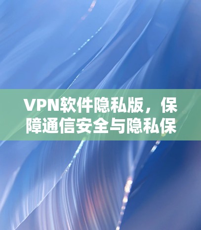 VPN软件隐私版，保障通信安全与隐私保护