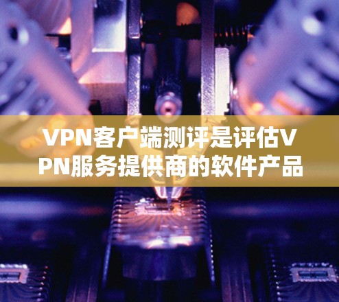 VPN客户端测评是评估VPN服务提供商的软件产品，通常会从功能性、性能、用户体验、安全性和兼容性等多个方面进行分析。以下是一些常见的VPN客户端测评重点和步骤