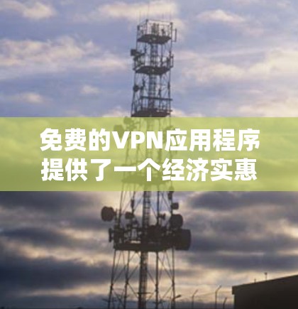 免费的VPN应用程序提供了一个经济实惠的方法来保护隐私或访问受限制的内容。以下是几款受欢迎的免费VPN应用程序的概述