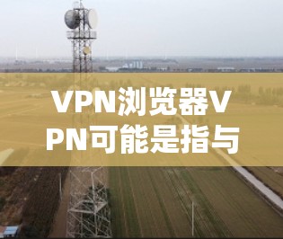 VPN浏览器VPN可能是指与VPN（虚拟专用网络）相关的浏览器工具或服务。VPN是一种网络技术，允许用户通过互联网建立一个安全的、匿名的通道，以访问互联网资源