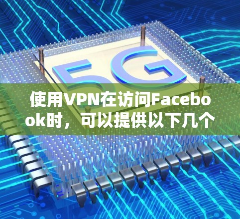 使用VPN在访问Facebook时，可以提供以下几个主要的好处和需要注意的风险