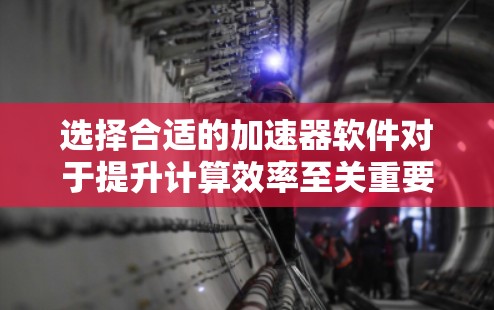 选择合适的加速器软件对于提升计算效率至关重要。以下是根据您的需求整理的建议步骤和最终选择