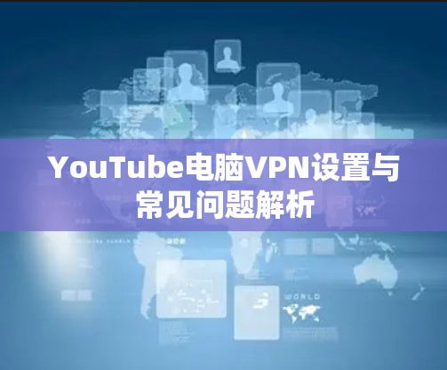 YouTube电脑VPN设置与常见问题解析